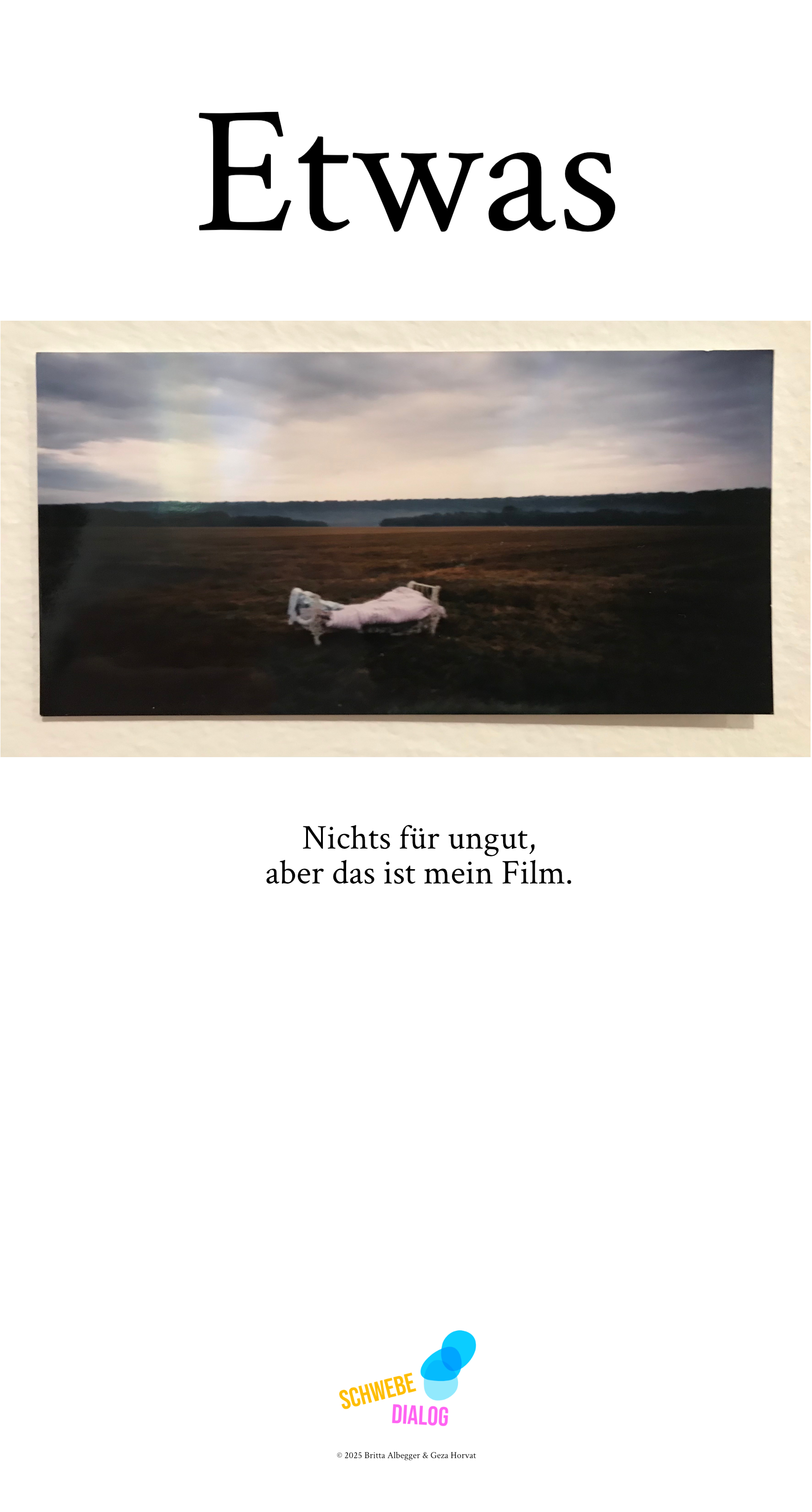 Eine weitläufige Landschaft, ein Feld oder Acker, auf dem ohne Grund ein Bett steht, man weiß nicht, warum. Darunter steht der Text: "Nichts für ungut, aber das ist mein Film.". Ganz unten befindet sich das Logo „Schwebedialog“.