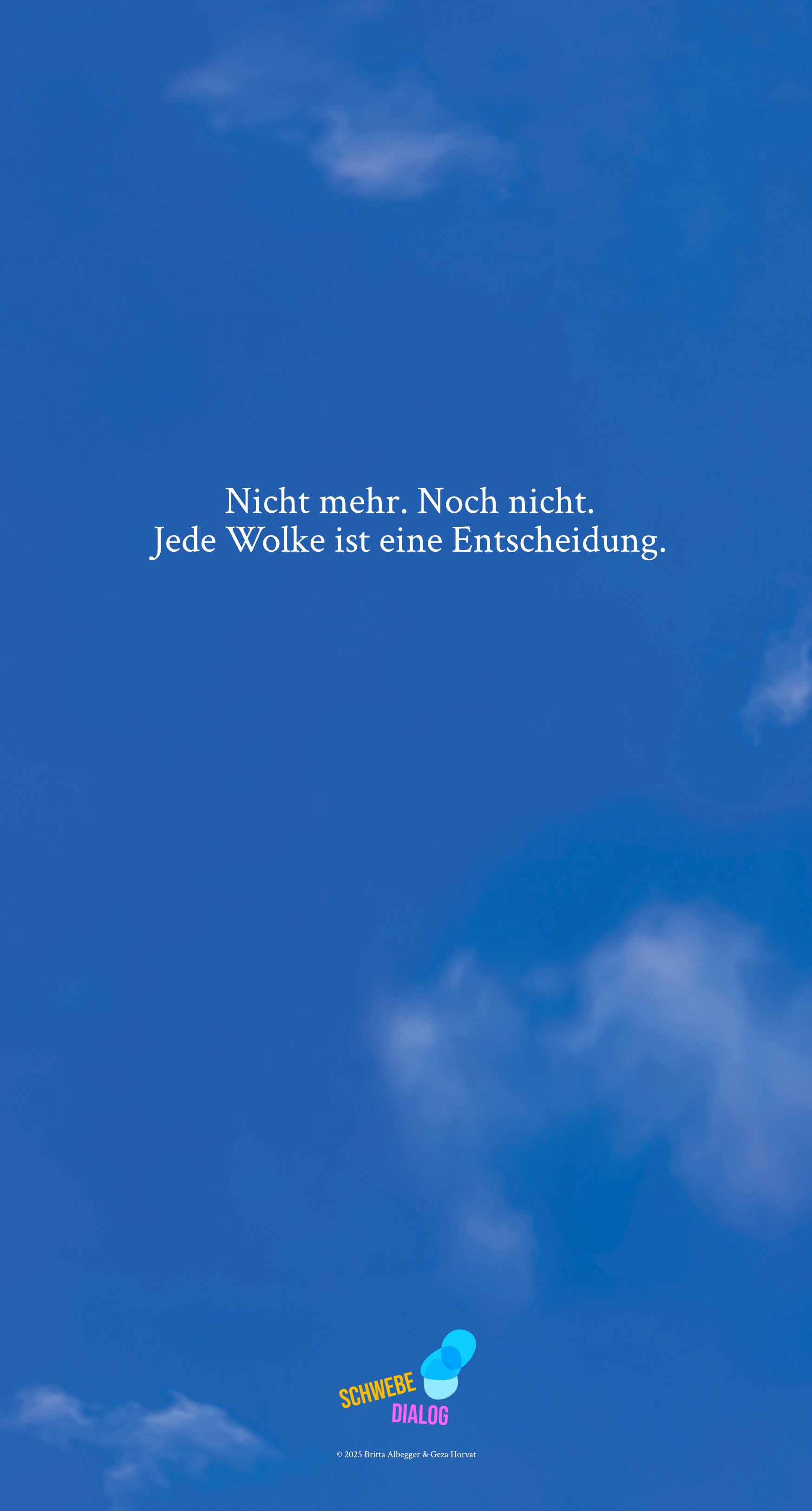 Das Poster zeigt einen klaren blauen Himmel mit ein paar verstreuten weißen Wolken. In der Mitte steht in weißer Schrift der Text: „Nicht mehr. Noch nicht. Jede Wolke ist eine Entscheidung.“. Ganz unten befindet sich das Logo „Schwebedialog“. Die Kombination aus Himmel und Text weckt Assoziationen von Freiheit und Wahlmöglichkeiten.