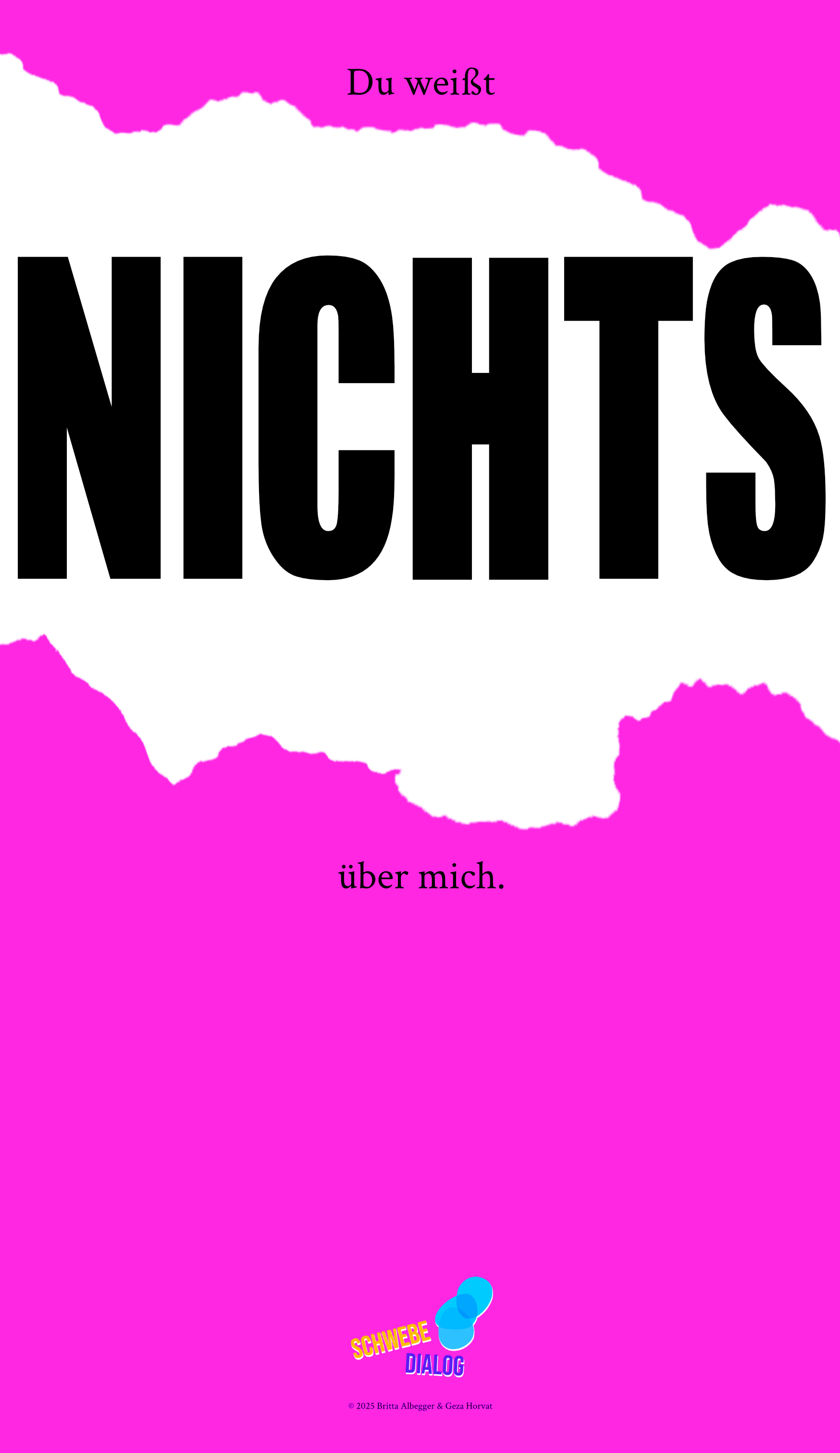 Das Bild hat einen kräftig pinken Hintergrund und zerrissene weiße Flächen in der Mitte, die an zerrissenes Papier erinnern. Oben steht in kleiner schwarzer Schrift: "Du weißt". Im zentralen Bereich des Bildes ist in großen, schwarzen Großbuchstaben das Wort "NICHTS" zu lesen. Unten, unterhalb des weißen Bereichs, steht in kleiner schwarzer Schrift: "über mich.". Ganz unten befindet sich das Logo „Schwebedialog“.